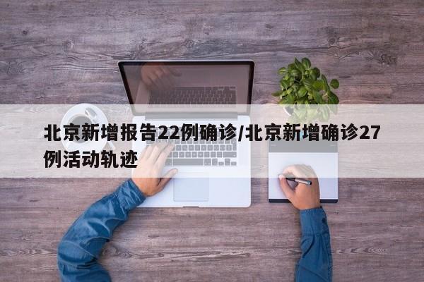 北京新增报告22例确诊/北京新增确诊27例活动轨迹