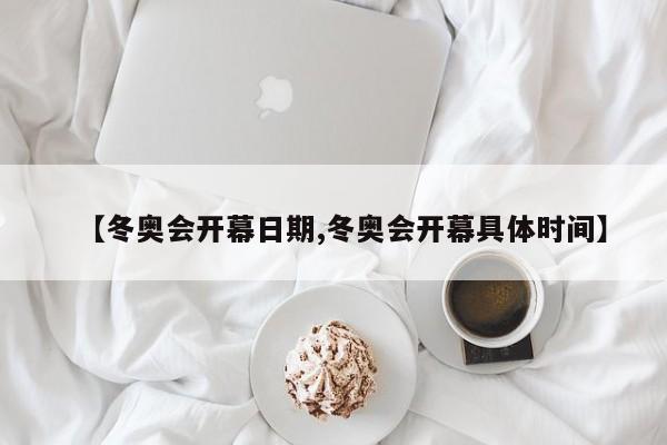 【冬奥会开幕日期,冬奥会开幕具体时间】
