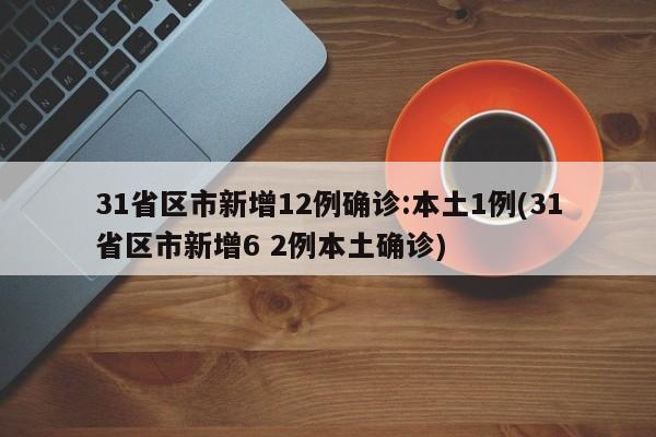 31省区市新增12例确诊:本土1例(31省区市新增6 2例本土确诊)