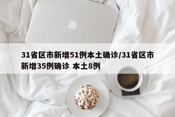 31省区市新增51例本土确诊/31省区市新增35例确诊 本土8例