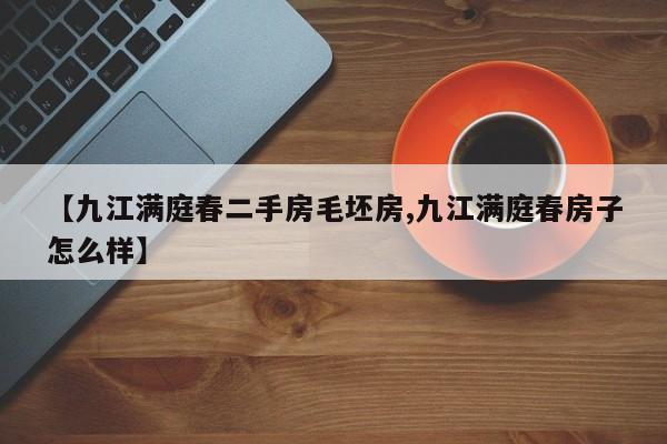 【九江满庭春二手房毛坯房,九江满庭春房子怎么样】