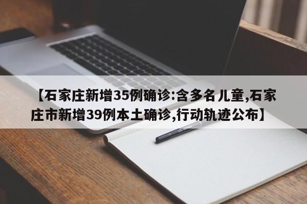 【石家庄新增35例确诊:含多名儿童,石家庄市新增39例本土确诊,行动轨迹公布】