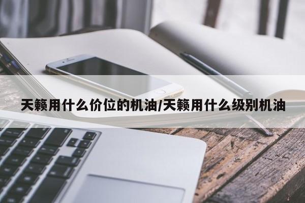 天籁用什么价位的机油/天籁用什么级别机油