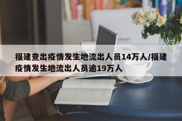 福建查出疫情发生地流出人员14万人/福建疫情发生地流出人员逾19万人