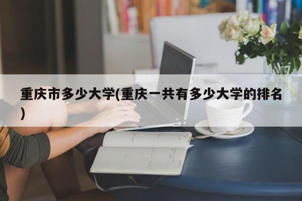 重庆市多少大学(重庆一共有多少大学的排名)