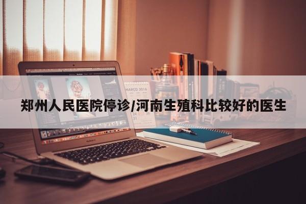 郑州人民医院停诊/河南生殖科比较好的医生