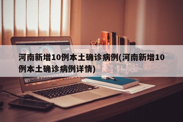 河南新增10例本土确诊病例(河南新增10例本土确诊病例详情)