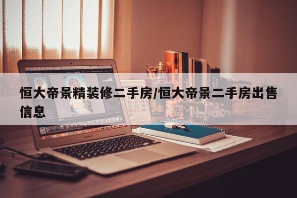 恒大帝景精装修二手房/恒大帝景二手房出售信息
