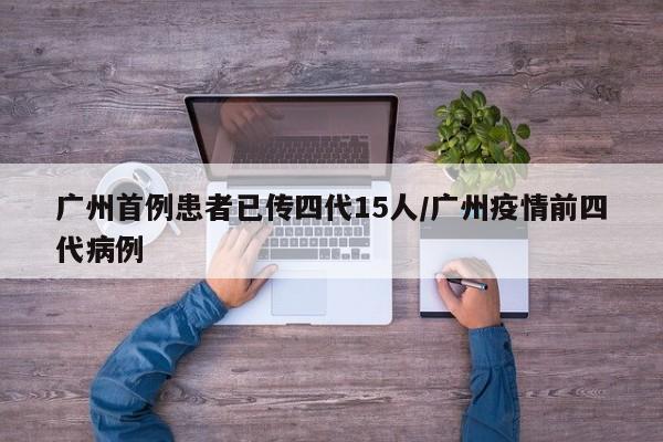 广州首例患者已传四代15人/广州疫情前四代病例