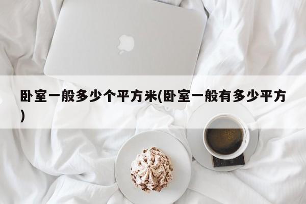 卧室一般多少个平方米(卧室一般有多少平方)