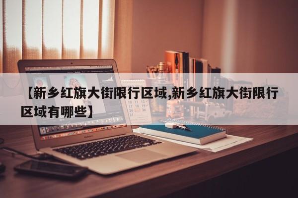 【新乡红旗大街限行区域,新乡红旗大街限行区域有哪些】