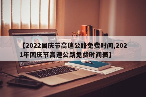 【2022国庆节高速公路免费时间,2021年国庆节高速公路免费时间表】