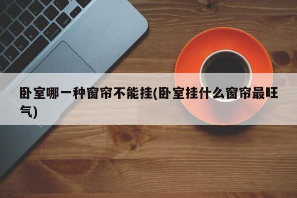 卧室哪一种窗帘不能挂(卧室挂什么窗帘最旺气)