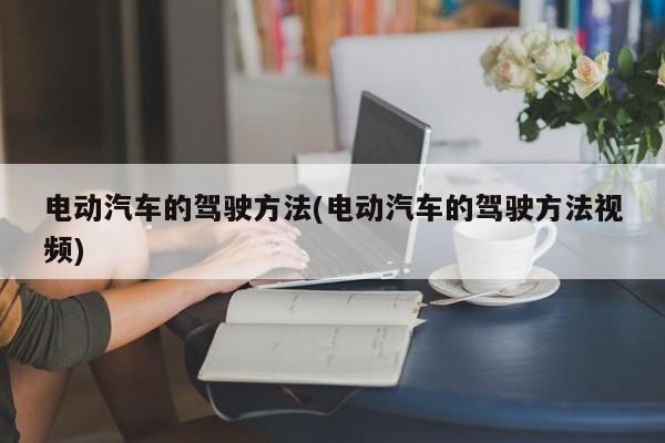 电动汽车的驾驶方法(电动汽车的驾驶方法视频)