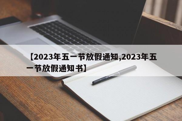 【2023年五一节放假通知,2023年五一节放假通知书】