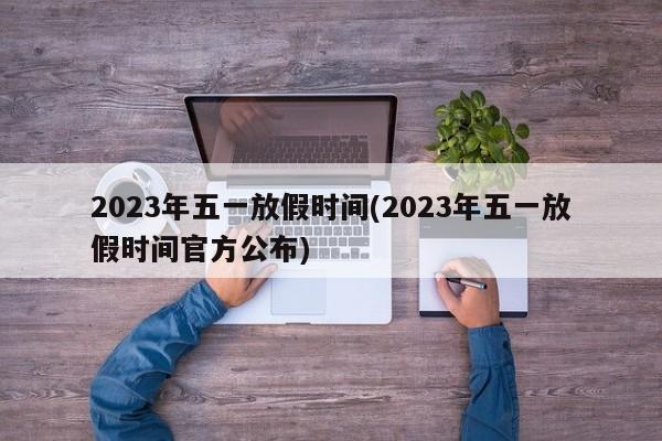 2023年五一放假时间(2023年五一放假时间官方公布)