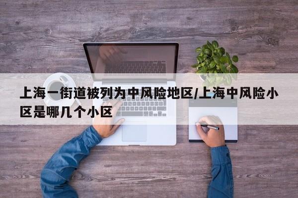 上海一街道被列为中风险地区/上海中风险小区是哪几个小区
