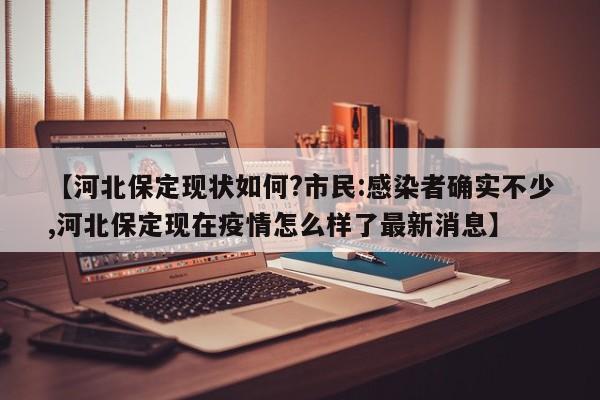 【河北保定现状如何?市民:感染者确实不少,河北保定现在疫情怎么样了最新消息】