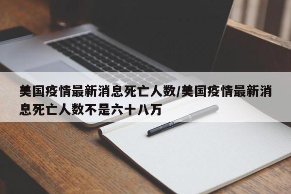 美国疫情最新消息死亡人数/美国疫情最新消息死亡人数不是六十八万