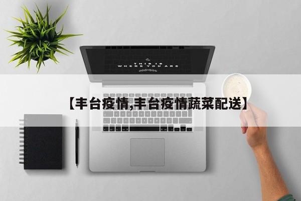 【丰台疫情,丰台疫情蔬菜配送】