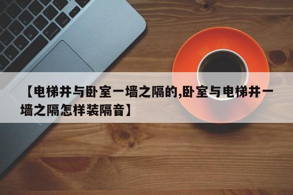 【电梯井与卧室一墙之隔的,卧室与电梯井一墙之隔怎样装隔音】
