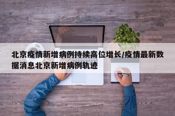 北京疫情新增病例持续高位增长/疫情最新数据消息北京新增病例轨迹