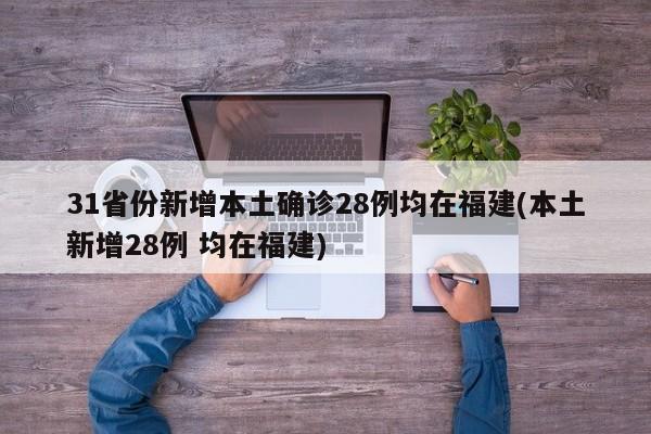 31省份新增本土确诊28例均在福建(本土新增28例 均在福建)