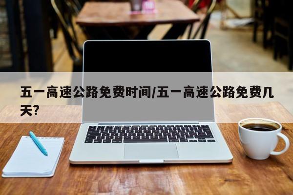 五一高速公路免费时间/五一高速公路免费几天?
