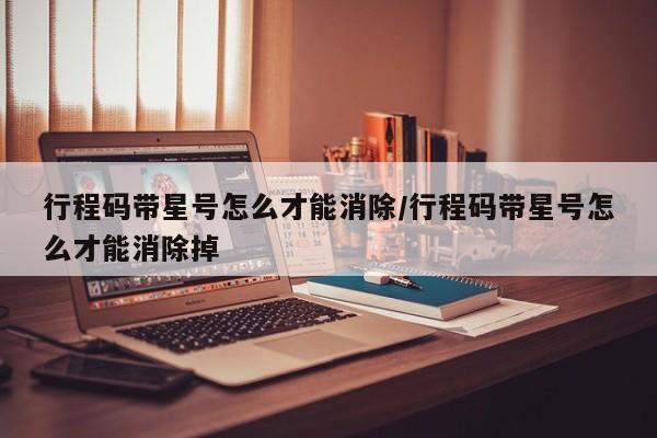 行程码带星号怎么才能消除/行程码带星号怎么才能消除掉