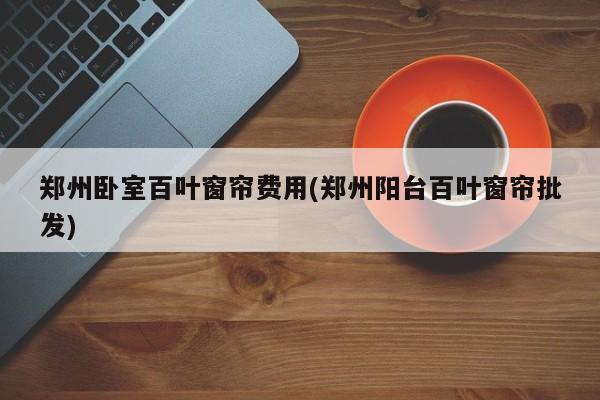 郑州卧室百叶窗帘费用(郑州阳台百叶窗帘批发)