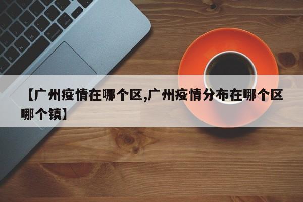 【广州疫情在哪个区,广州疫情分布在哪个区哪个镇】