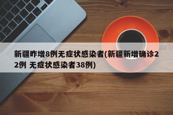 新疆昨增8例无症状感染者(新疆新增确诊22例 无症状感染者38例)