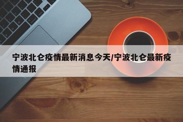 宁波北仑疫情最新消息今天/宁波北仑最新疫情通报