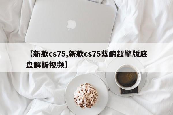 【新款cs75,新款cs75蓝鲸超擎版底盘解析视频】