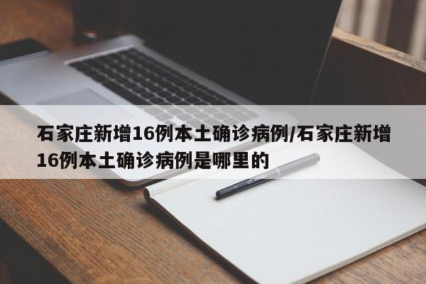 石家庄新增16例本土确诊病例/石家庄新增16例本土确诊病例是哪里的