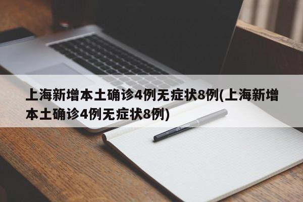 上海新增本土确诊4例无症状8例(上海新增本土确诊4例无症状8例)