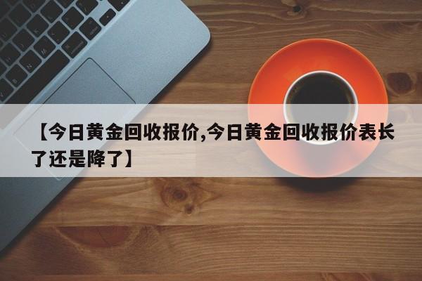 【今日黄金回收报价,今日黄金回收报价表长了还是降了】