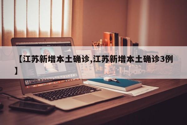 【江苏新增本土确诊,江苏新增本土确诊3例】