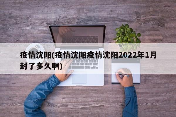 疫情沈阳(疫情沈阳疫情沈阳2022年1月封了多久啊)