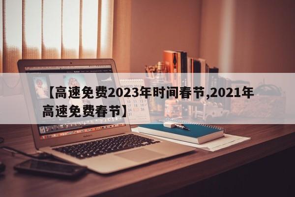 【高速免费2023年时间春节,2021年高速免费春节】