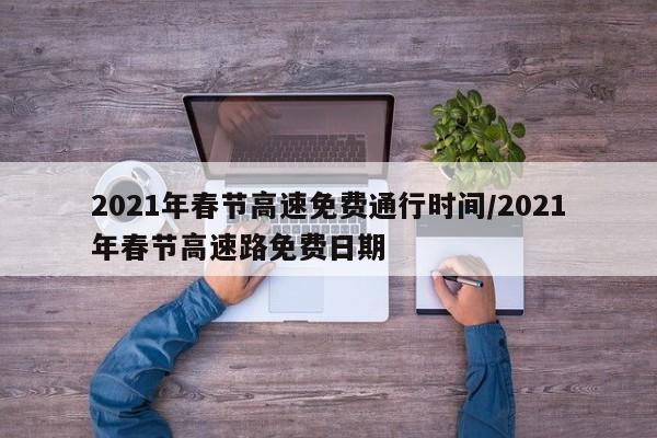 2021年春节高速免费通行时间/2021年春节高速路免费日期