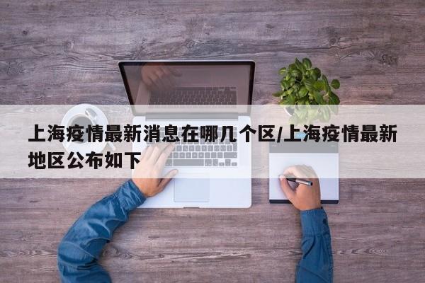 上海疫情最新消息在哪几个区/上海疫情最新地区公布如下