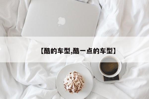 【酷的车型,酷一点的车型】