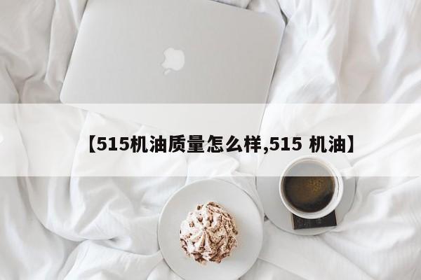 【515机油质量怎么样,515 机油】