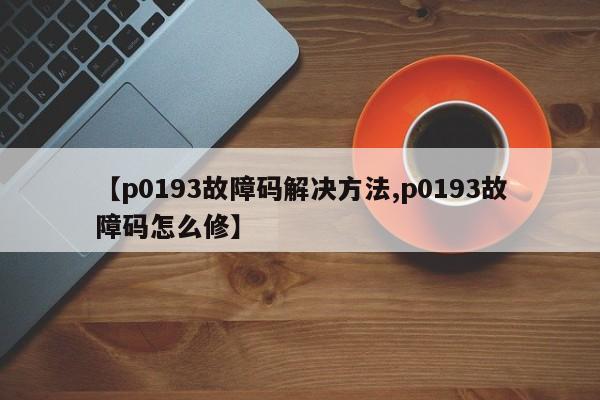 【p0193故障码解决方法,p0193故障码怎么修】