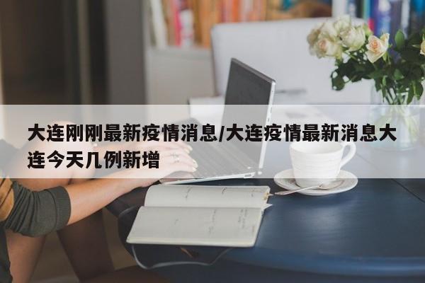 大连刚刚最新疫情消息/大连疫情最新消息大连今天几例新增
