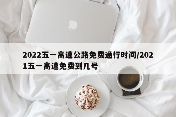 2022五一高速公路免费通行时间/2021五一高速免费到几号