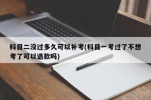 科目二没过多久可以补考(科目一考过了不想考了可以退款吗)