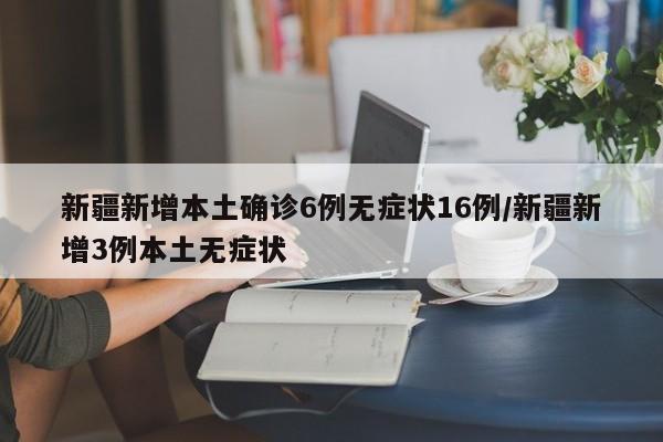 新疆新增本土确诊6例无症状16例/新疆新增3例本土无症状