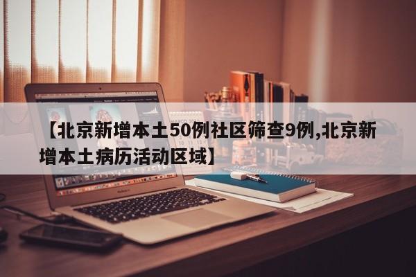 【北京新增本土50例社区筛查9例,北京新增本土病历活动区域】
